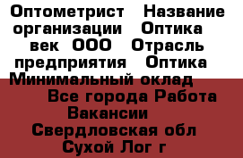 Оптометрист › Название организации ­ Оптика 21 век, ООО › Отрасль предприятия ­ Оптика › Минимальный оклад ­ 40 000 - Все города Работа » Вакансии   . Свердловская обл.,Сухой Лог г.